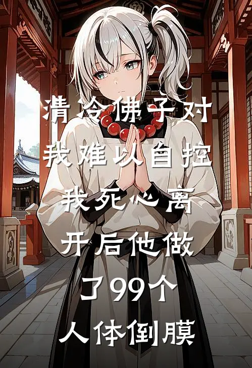 清冷佛子对我难以自控，我死心离开后他做了99个人体倒膜