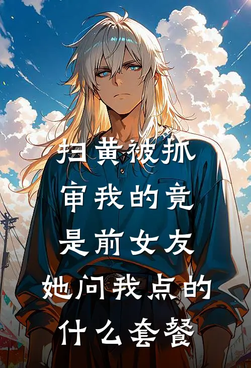 扫黄被抓，审我的竟是前女友，她问我点的什么套餐