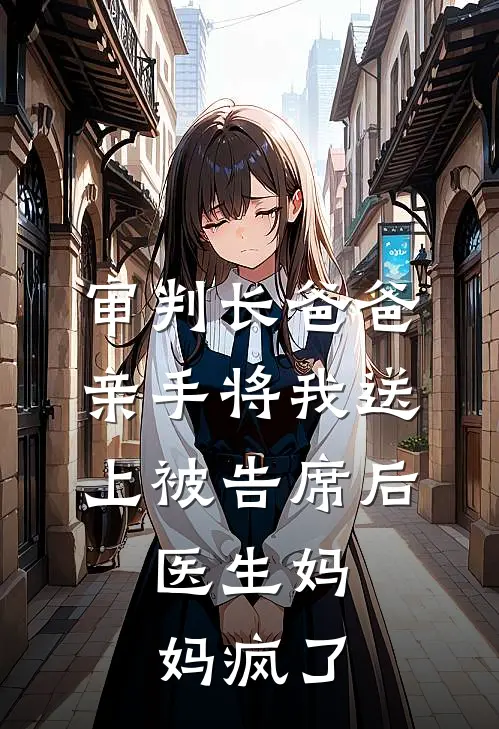 审判长爸爸亲手将我送上被告席后，医生妈妈疯了