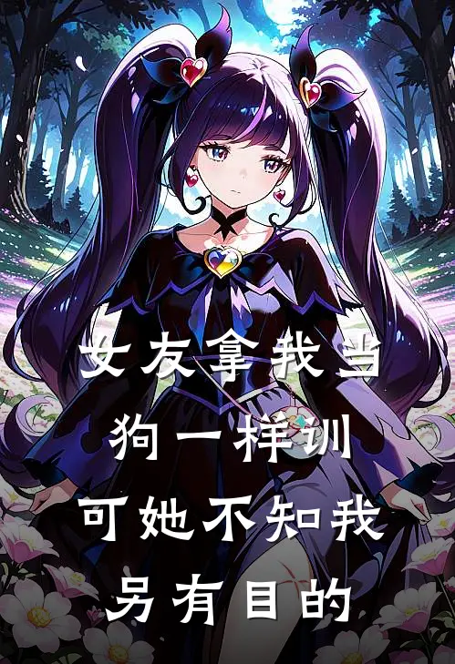 女友拿我当狗一样训，可她不知我另有目的