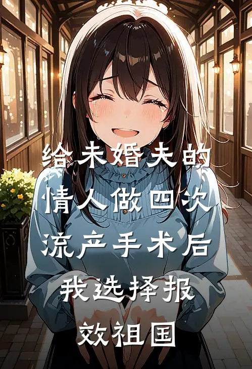 给未婚夫的情人做四次流产手术后，我选择报效祖国