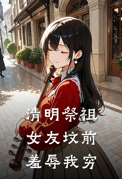 清明祭祖，女友坟前羞辱我穷