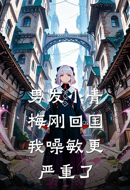 男友小青梅刚回国，我噪敏更严重了