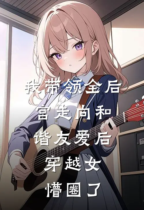 皇后穿越女《我带领全后宫走向和谐友爱后，穿越女懵圈了》完结版免费阅读_皇后穿越女热门小说