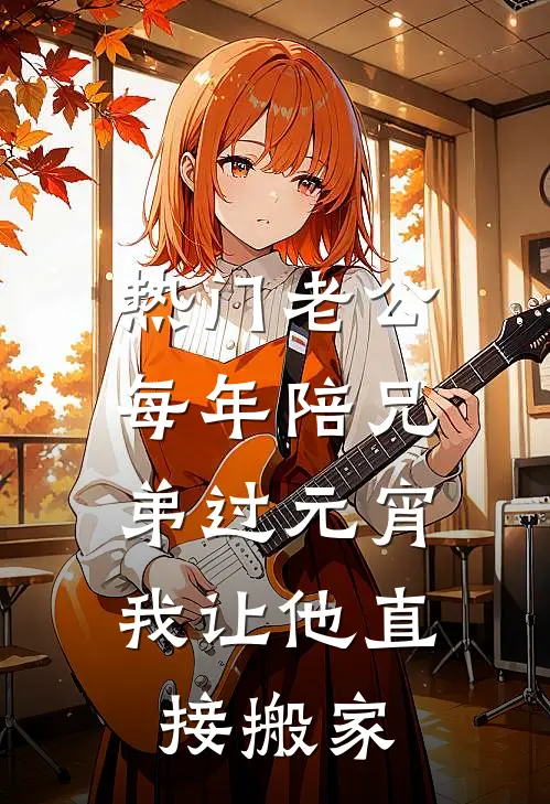 [热门]老公每年陪兄弟过元宵，我让他直接搬家(大雷顾离)最新好看小说_无弹窗全文免费阅读[热门]老公每年陪兄弟过元宵，我让他直接搬家大雷顾离