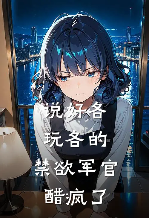 说好各玩各的，禁欲军官醋疯了(顾寒洲安倩)最新小说_免费阅读完整版小说说好各玩各的，禁欲军官醋疯了(顾寒洲安倩)