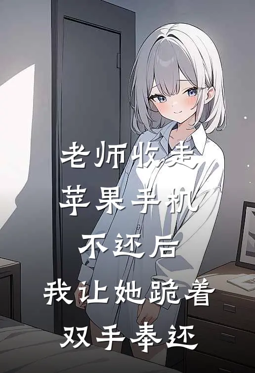 老师收走苹果手机不还后，我让她跪着双手奉还