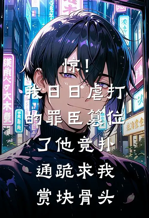 惊！我日日虐打的罪臣篡位了，他竟扑通跪求我赏块骨头