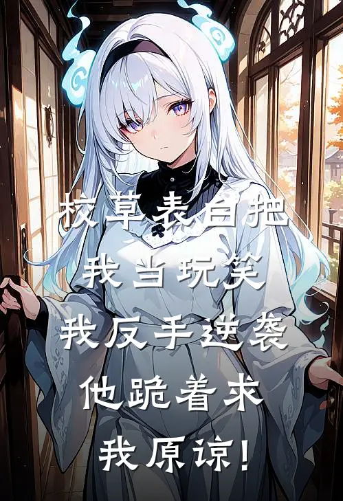 校草表白把我当玩笑，我反手逆袭，他跪着求我原谅!