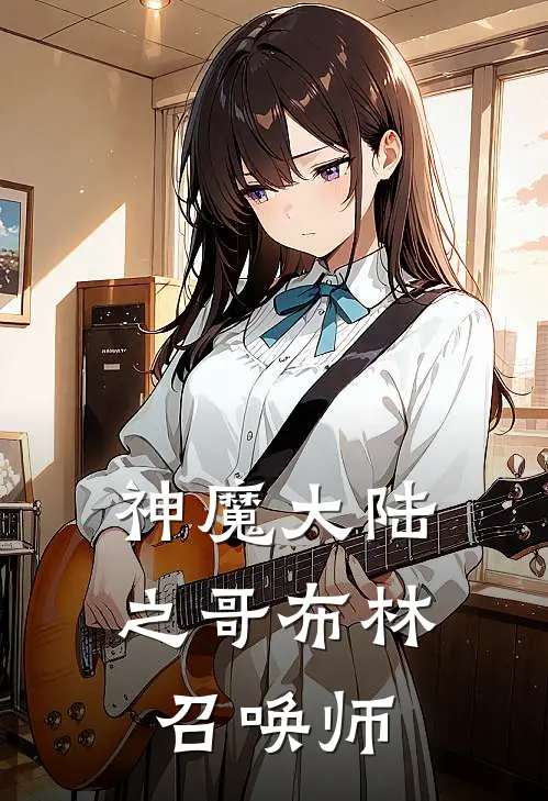 神魔大陆之哥布林召唤师哥布林哥布林完结小说_完结版小说全文免费阅读神魔大陆之哥布林召唤师哥布林哥布林