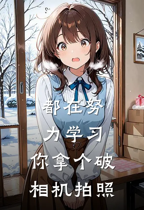 都在努力学习，你拿个破相机拍照林晓沈听最新小说全文阅读_最新章节列表都在努力学习，你拿个破相机拍照(林晓沈听)